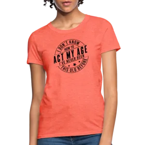 Act My Age, I've Never This Old Before Women's T-Shirt