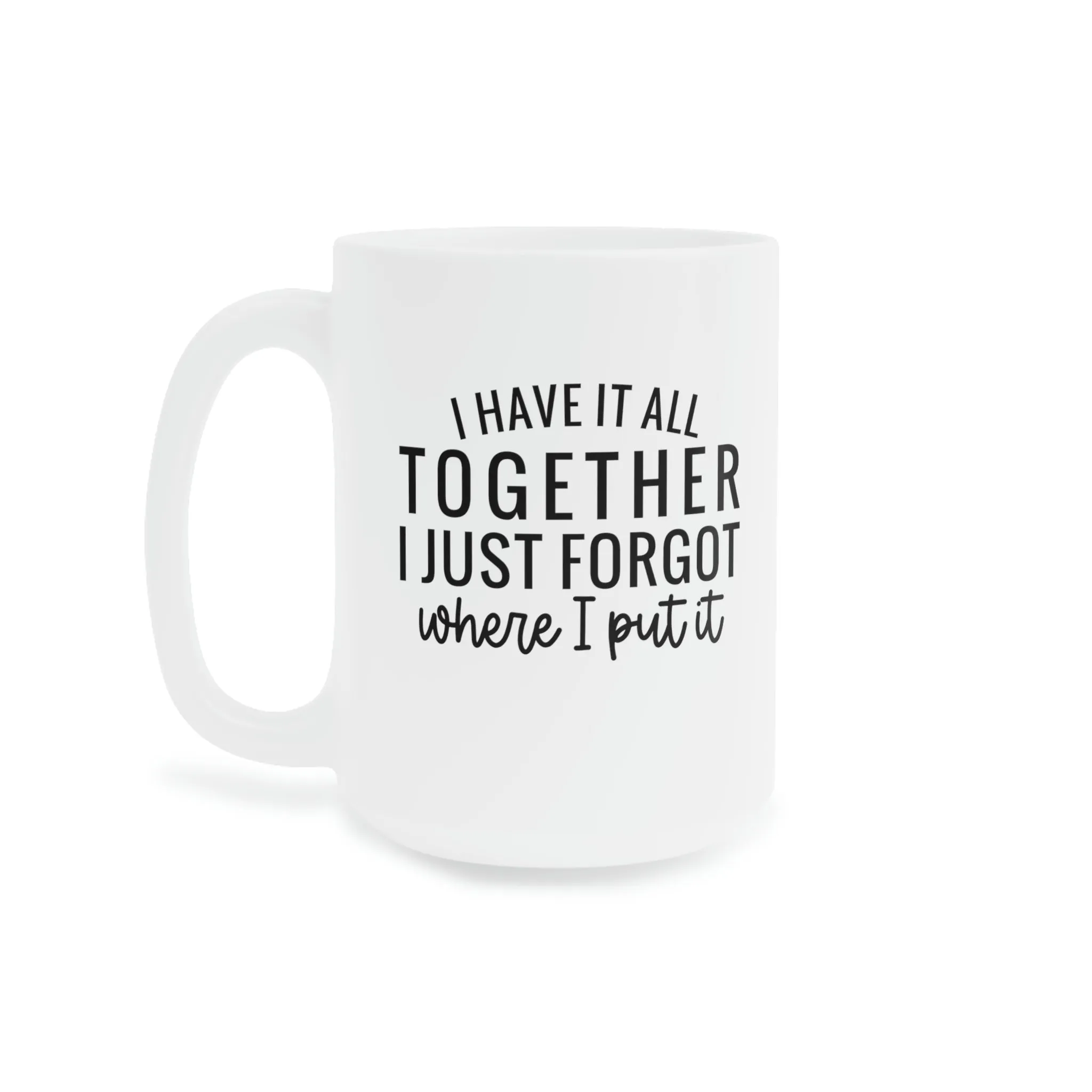 I have it all together, I just forgot where I put it - Ceramic Mugs (11oz\15oz\20oz)