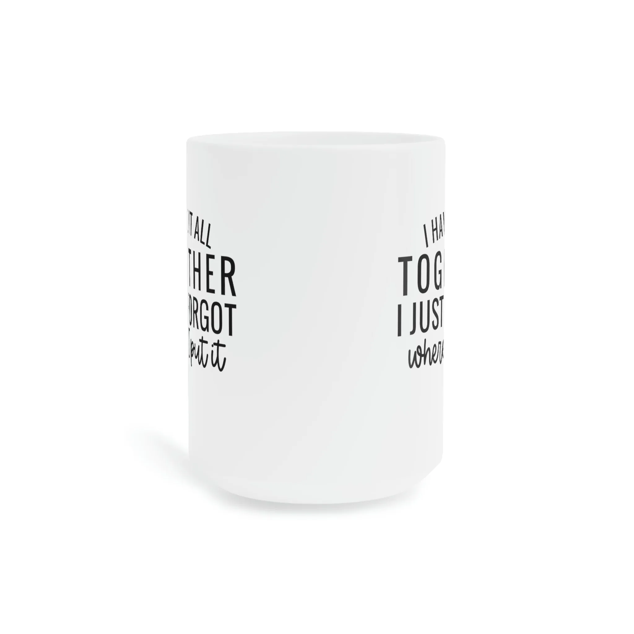 I have it all together, I just forgot where I put it - Ceramic Mugs (11oz\15oz\20oz)