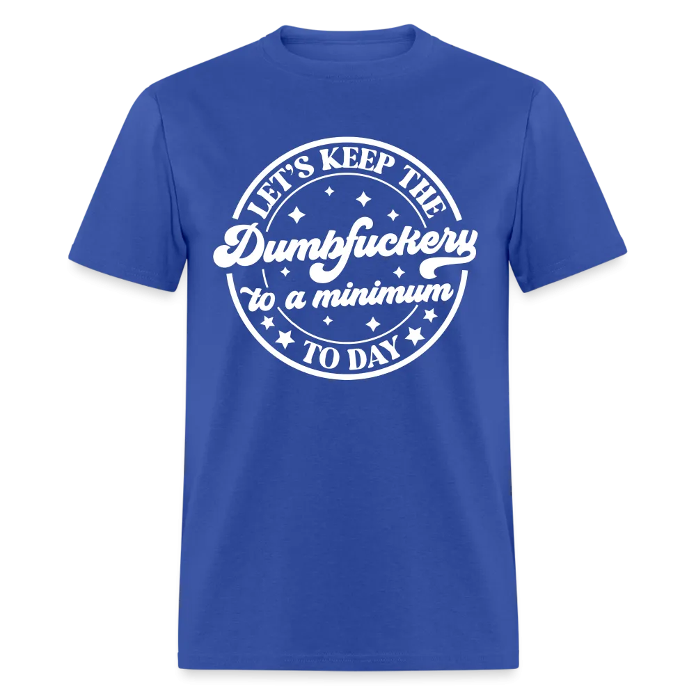 Let's Keep the Dumbfuckery To A Minimum Today (in White Letters) T-Shirt