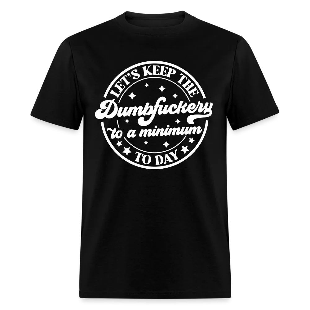 Let's Keep the Dumbfuckery To A Minimum Today (in White Letters) T-Shirt